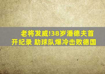 老将发威!38岁潘德夫首开纪录 助球队爆冷击败德国